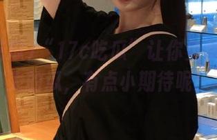 “17c吃瓜”让你免费吃到更大的瓜，有点小期待呢！