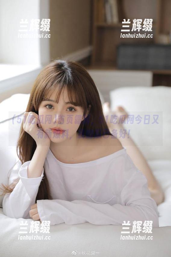 首页霸屏,51吃瓜网今日又有新爆料,我的瓜已备好!-兰辉缀 首页霸屏,51吃瓜网今日又有新爆料,我的瓜已备好!-兰辉缀