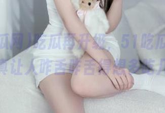 吃瓜再升级，51吃瓜网今日发布的真让人咋舌咋舌得想多吃几颗瓜！