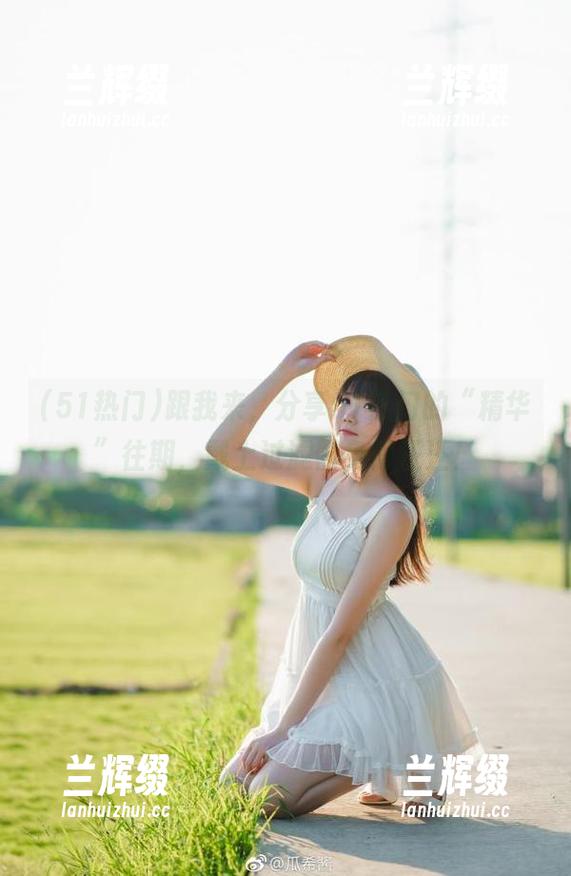 跟我来，分享51热门的“精华”往期，戴上过滤器免得汪汪！-兰辉缀