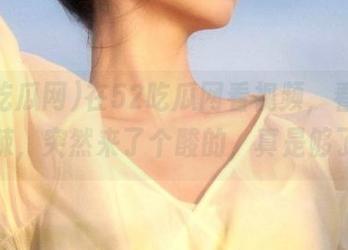 在52吃瓜网看视频，看惯了甜辣，突然来了个酸的，真是够了！