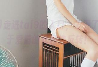 走进tai9的入口，发现了一场关于爱情的戏剧性反转！