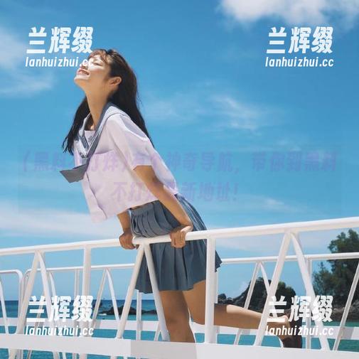 有个神奇导航，带你到黑料不打烊最新地址！-兰辉缀