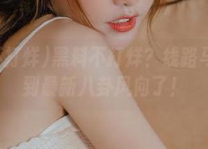 黑料不打烊？线路马上切换到最新八卦风向了！